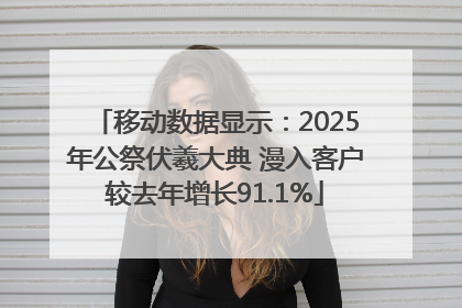 移动数据显示：2025年公祭伏羲大典 漫入客户较去年增长91.1%
