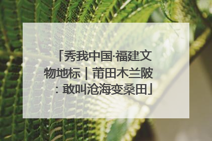 秀我中国·福建文物地标｜莆田木兰陂：敢叫沧海变桑田