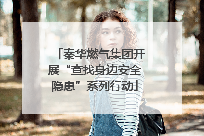 秦华燃气集团开展“查找身边安全隐患”系列行动