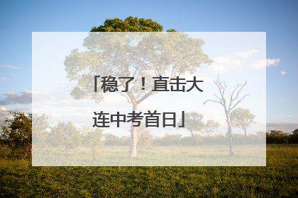稳了！直击大连中考首日