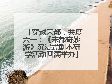 穿越宋都，共度六一：《宋都奇妙游》沉浸式剧本研学活动圆满举办