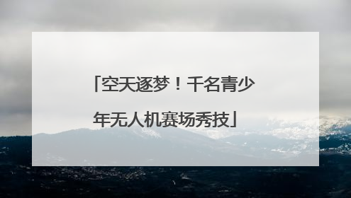 空天逐梦！千名青少年无人机赛场秀技