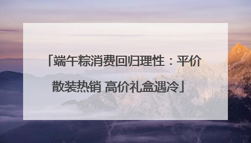 端午粽消费回归理性：平价散装热销 高价礼盒遇冷