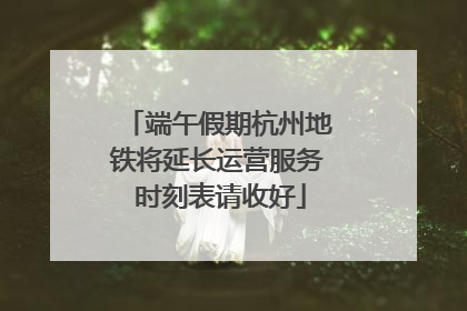 端午假期杭州地铁将延长运营服务 时刻表请收好