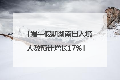 端午假期湖南出入境人数预计增长17%