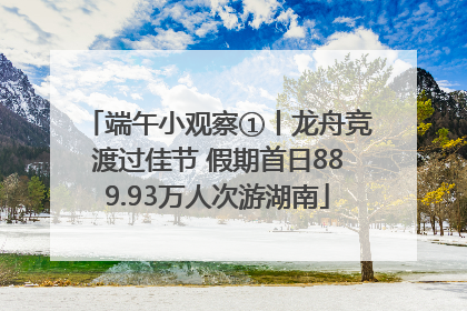 端午小观察①丨龙舟竞渡过佳节 假期首日889.93万人次游湖南