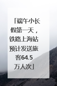 端午小长假第一天，铁路上海站预计发送旅客64.5万人次