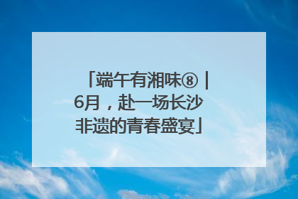端午有湘味⑧｜6月，赴一场长沙非遗的青春盛宴
