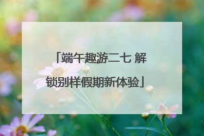 端午趣游二七 解锁别样假期新体验