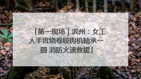 第一现场｜滨州：女工人手臂绕卷绞肉机轴承一圈 消防火速救援