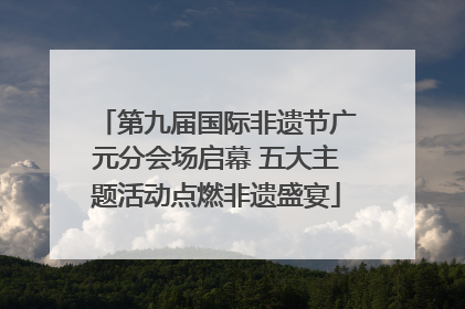 第九届国际非遗节广元分会场启幕 五大主题活动点燃非遗盛宴