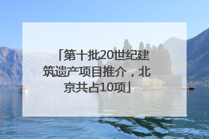 第十批20世纪建筑遗产项目推介，北京共占10项