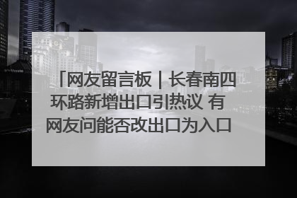 网友留言板｜长春南四环路新增出口引热议 有网友问能否改出口为入口？官方回应来了