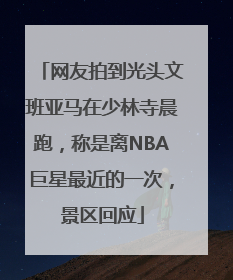 网友拍到光头文班亚马在少林寺晨跑，称是离NBA巨星最近的一次，景区回应