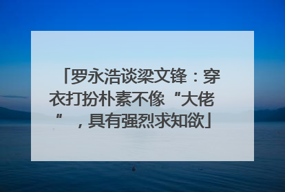 罗永浩谈梁文锋：穿衣打扮朴素不像“大佬”，具有强烈求知欲