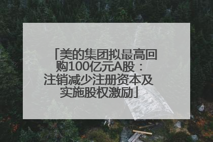 美的集团拟最高回购100亿元A股：注销减少注册资本及实施股权激励