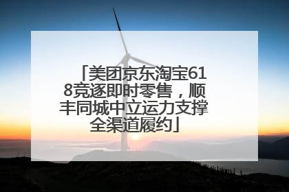 美团京东淘宝618竞逐即时零售，顺丰同城中立运力支撑全渠道履约