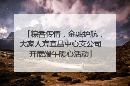 粽香传情，金融护航，大家人寿宜昌中心支公司开展端午暖心活动