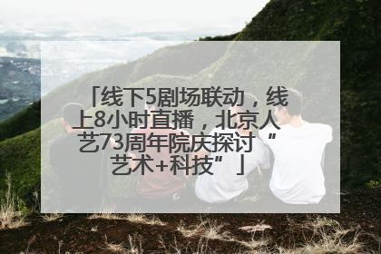 线下5剧场联动，线上8小时直播，北京人艺73周年院庆探讨“艺术+科技”