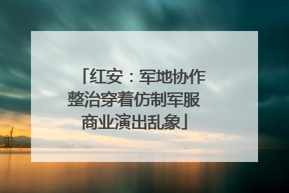 红安：军地协作整治穿着仿制军服商业演出乱象
