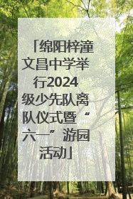 绵阳梓潼文昌中学举行2024级少先队离队仪式暨“六一”游园活动
