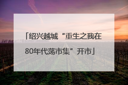 绍兴越城“重生之我在80年代荡市集”开市