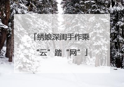 绣娘深闺手作乘“云”踏“网”