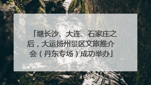 继长沙、大连、石家庄之后，大运扬州景区文旅推介会（丹东专场）成功举办