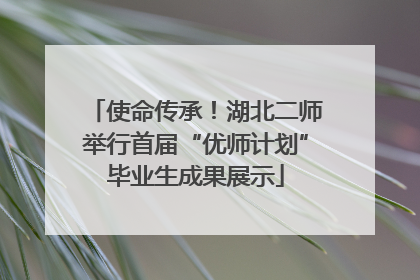 使命传承！湖北二师举行首届“优师计划”毕业生成果展示