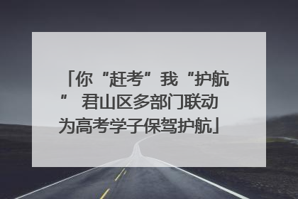 你“赶考”我“护航” 君山区多部门联动为高考学子保驾护航