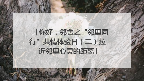 你好，邻舍之“邻里同行”共情体验日（二）拉近邻里心灵的距离