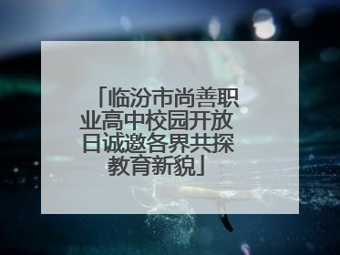 临汾市尚善职业高中校园开放日诚邀各界共探教育新貌