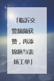 临沂交警频频获赞，再添锦旗与表扬工单