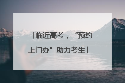 临近高考，“预约上门办”助力考生
