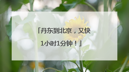 丹东到北京，又快1小时1分钟！