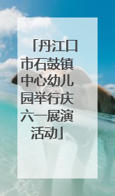 丹江口市石鼓镇中心幼儿园举行庆六一展演活动