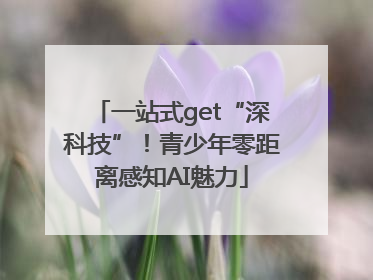 一站式get“深科技”！青少年零距离感知AI魅力