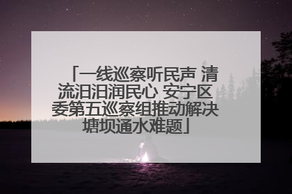 一线巡察听民声 清流汨汨润民心 安宁区委第五巡察组推动解决塘坝通水难题