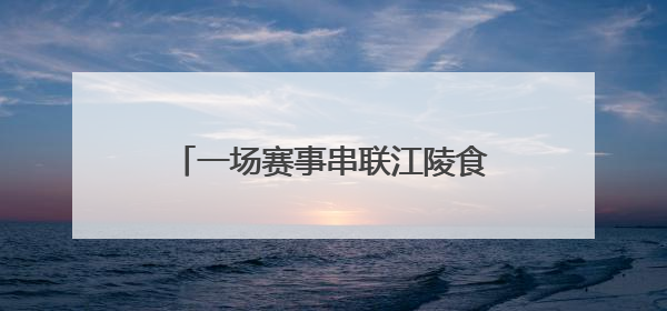一场赛事串联江陵食材密码 千万商机激活乡村“舌尖经济”