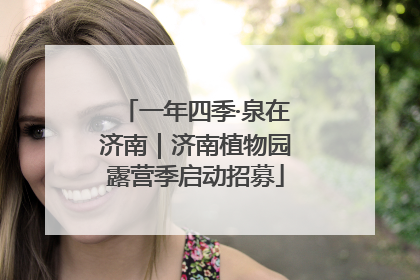 一年四季·泉在济南｜济南植物园露营季启动招募