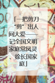 一把剪刀“剪”出人间大爱——记全国文明家庭常凤灵、徐长国家庭