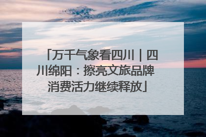 万千气象看四川｜四川绵阳：擦亮文旅品牌 消费活力继续释放