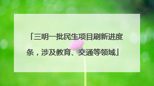 三明一批民生项目刷新进度条，涉及教育、交通等领域