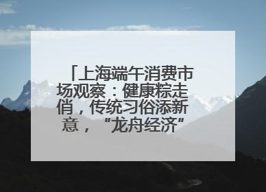 上海端午消费市场观察：健康粽走俏，传统习俗添新意，“龙舟经济”与亲子游共热
