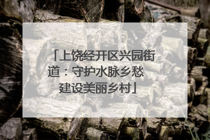 上饶经开区兴园街道：守护水脉乡愁 建设美丽乡村