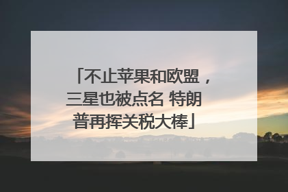 不止苹果和欧盟，三星也被点名 特朗普再挥关税大棒