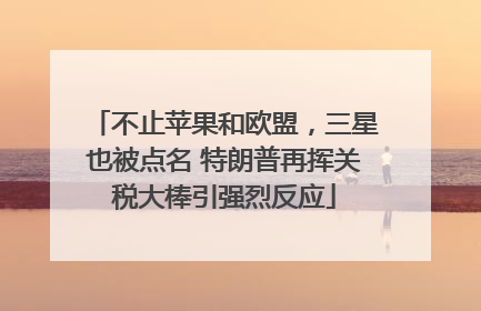 不止苹果和欧盟，三星也被点名 特朗普再挥关税大棒引强烈反应
