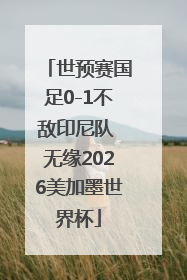 世预赛国足0-1不敌印尼队 无缘2026美加墨世界杯