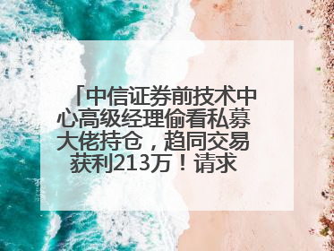 中信证券前技术中心高级经理偷看私募大佬持仓，趋同交易获利213万！请求减免处罚无效，被罚没426万