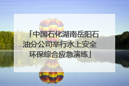 中国石化湖南岳阳石油分公司举行水上安全环保综合应急演练